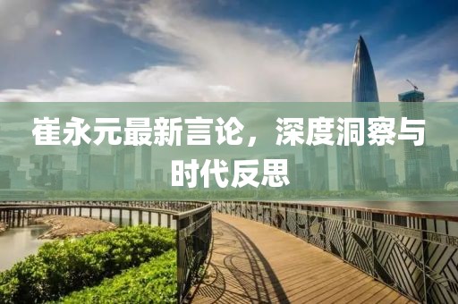 崔永元最新言论，深度洞察与时代反思