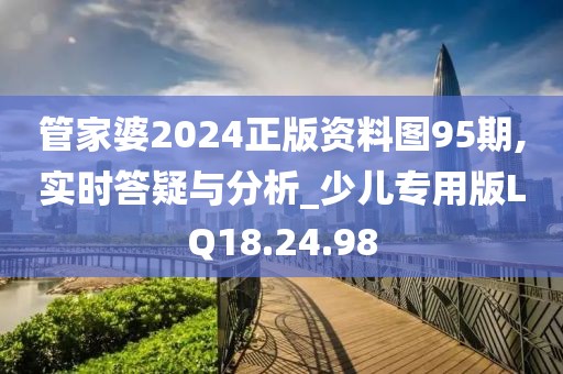 管家婆2024正版资料图95期,实时答疑与分析_少儿专用版LQ18.24.98