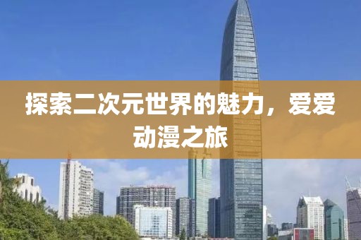 探索二次元世界的魅力，爱爱动漫之旅