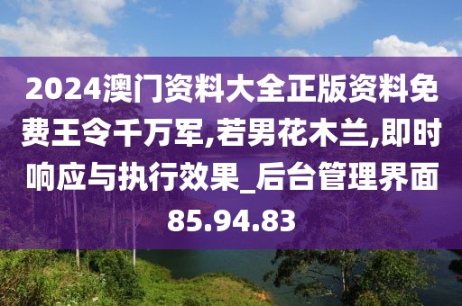 2024澳门资料大全正版资料免费王令千万军,若男花木兰,即时响应与执行效果_后台管理界面85.94.83
