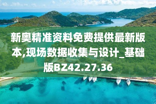 新奥精准资料免费提供最新版本,现场数据收集与设计_基础版BZ42.27.36