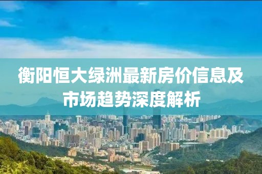 衡阳恒大绿洲最新房价信息及市场趋势深度解析