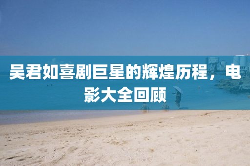 吴君如喜剧巨星的辉煌历程，电影大全回顾