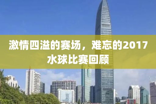 激情四溢的赛场，难忘的2017水球比赛回顾