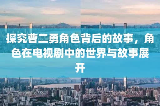 探究曹二勇角色背后的故事，角色在电视剧中的世界与故事展开