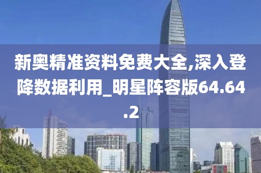新奥精准资料免费大全,深入登降数据利用_明星阵容版64.64.2