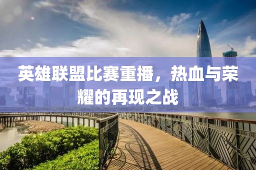 英雄联盟比赛重播，热血与荣耀的再现之战