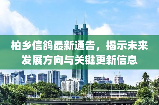 柏乡信鸽最新通告，揭示未来发展方向与关键更新信息