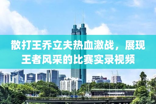 散打王乔立夫热血激战，展现王者风采的比赛实录视频