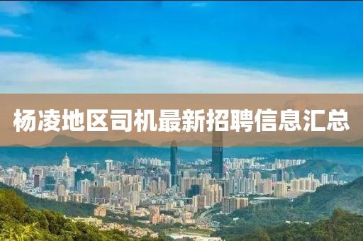 杨凌地区司机最新招聘信息汇总