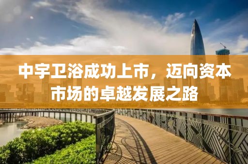 中宇卫浴成功上市，迈向资本市场的卓越发展之路