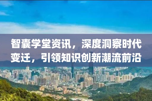 智囊学堂资讯，深度洞察时代变迁，引领知识创新潮流前沿