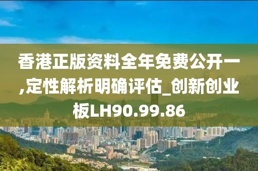 香港正版资料全年免费公开一,定性解析明确评估_创新创业板LH90.99.86