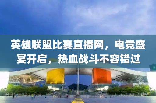 英雄联盟比赛直播网，电竞盛宴开启，热血战斗不容错过