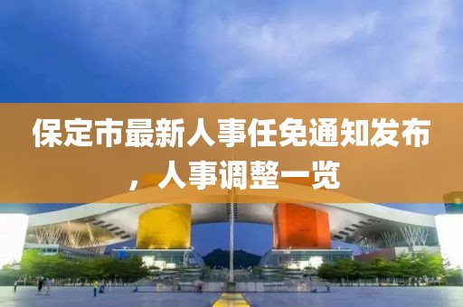 保定市最新人事任免通知发布，人事调整一览