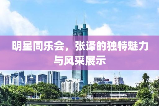 明星同乐会，张译的独特魅力与风采展示