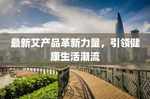 最新艾产品革新力量，引领健康生活潮流