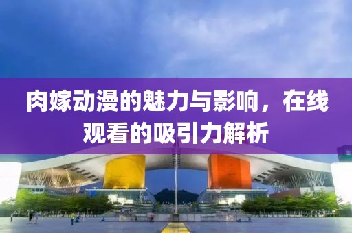 肉嫁动漫的魅力与影响，在线观看的吸引力解析