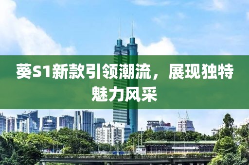 葵S1新款引领潮流，展现独特魅力风采