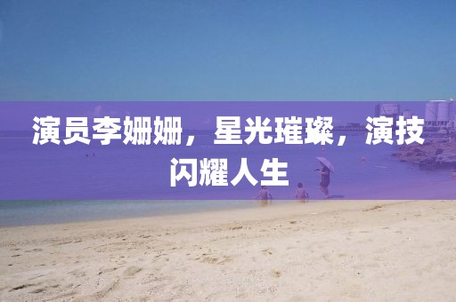 演员李姗姗，星光璀璨，演技闪耀人生
