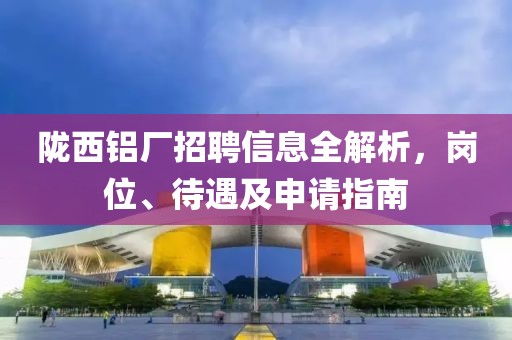 陇西铝厂招聘信息全解析，岗位、待遇及申请指南