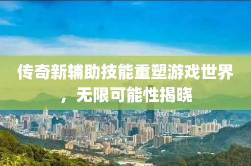 传奇新辅助技能重塑游戏世界，无限可能性揭晓