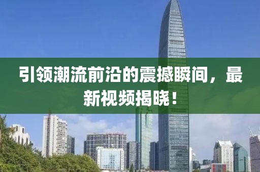 引领潮流前沿的震撼瞬间，最新视频揭晓！
