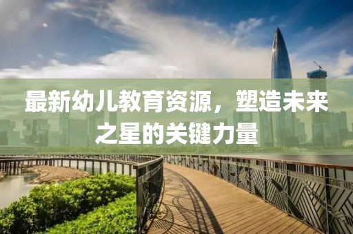 最新幼儿教育资源，塑造未来之星的关键力量