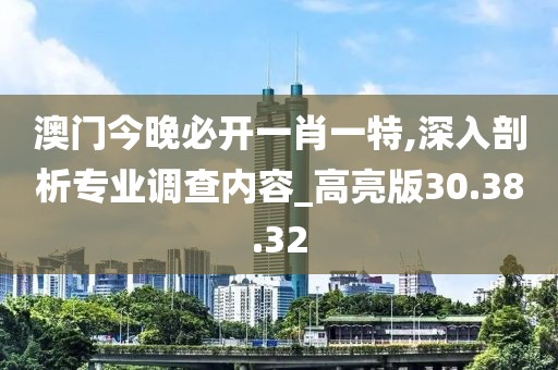 澳门今晚必开一肖一特,深入剖析专业调查内容_高亮版30.38.32
