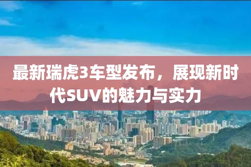 最新瑞虎3车型发布，展现新时代SUV的魅力与实力