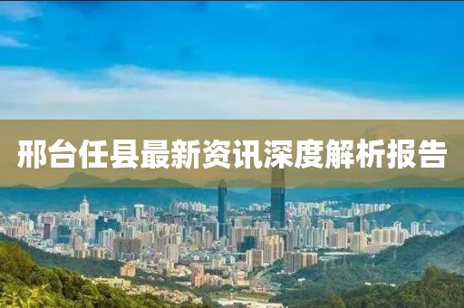 邢台任县最新资讯深度解析报告