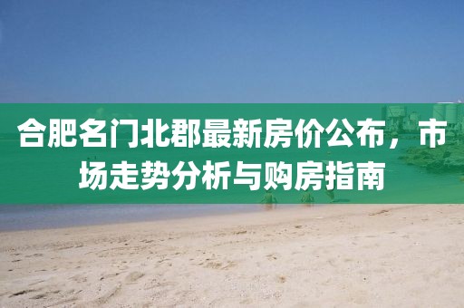 合肥名门北郡最新房价公布，市场走势分析与购房指南
