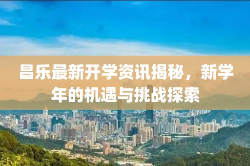 昌乐最新开学资讯揭秘，新学年的机遇与挑战探索
