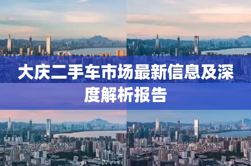 大庆二手车市场最新信息及深度解析报告