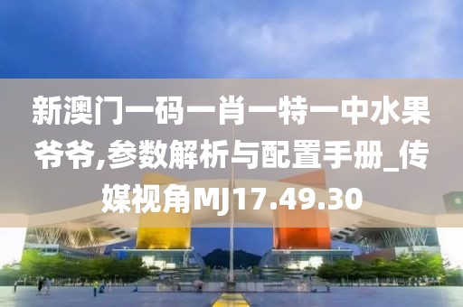 新澳门一码一肖一特一中水果爷爷,参数解析与配置手册_传媒视角MJ17.49.30