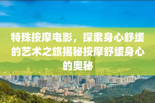 特殊按摩电影，探索身心舒缓的艺术之旅揭秘按摩舒缓身心的奥秘