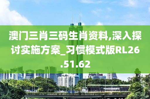 澳门三肖三码生肖资料,深入探讨实施方案_习惯模式版RL26.51.62