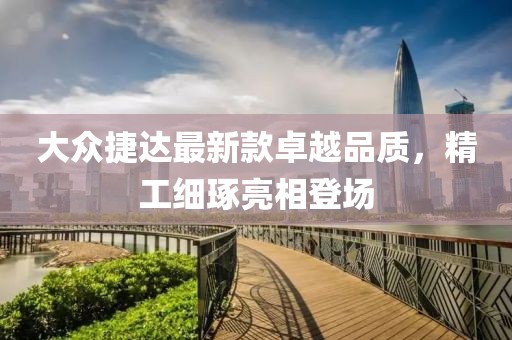 大众捷达最新款卓越品质，精工细琢亮相登场