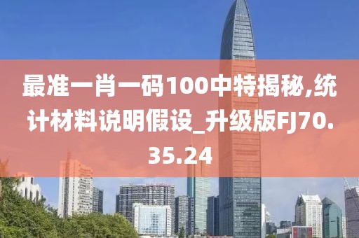 最准一肖一码100中特揭秘,统计材料说明假设_升级版FJ70.35.24