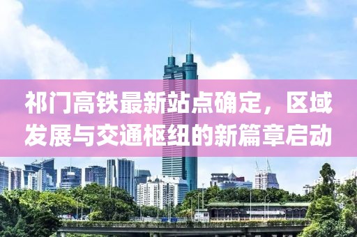 祁门高铁最新站点确定，区域发展与交通枢纽的新篇章启动