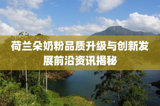 荷兰朵奶粉品质升级与创新发展前沿资讯揭秘