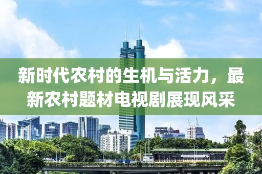 新时代农村的生机与活力，最新农村题材电视剧展现风采