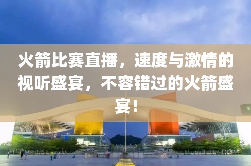 火箭比赛直播，速度与激情的视听盛宴，不容错过的火箭盛宴！