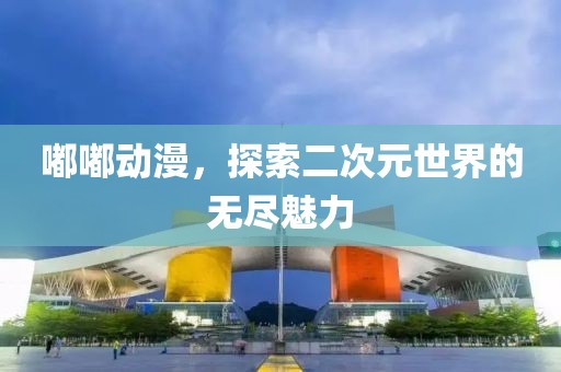 嘟嘟动漫，探索二次元世界的无尽魅力