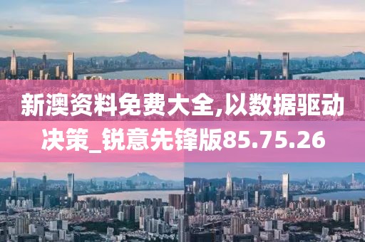 新澳资料免费大全,以数据驱动决策_锐意先锋版85.75.26