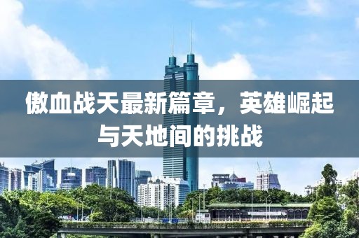 傲血战天最新篇章，英雄崛起与天地间的挑战