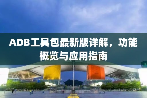 ADB工具包最新版详解，功能概览与应用指南