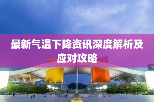 最新气温下降资讯深度解析及应对攻略