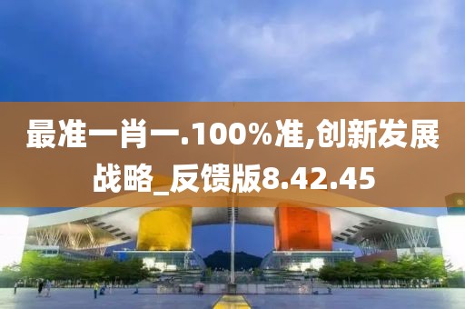 最准一肖一.100%准,创新发展战略_反馈版8.42.45