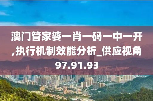 澳门管家婆一肖一码一中一开,执行机制效能分析_供应视角97.91.93